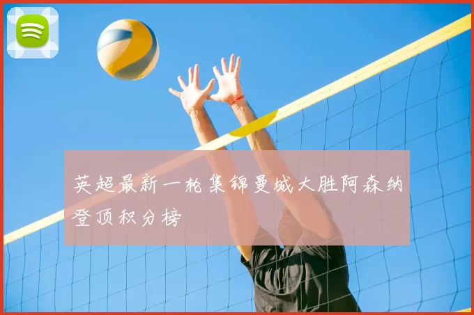 英超最新一轮集锦曼城大胜阿森纳登顶积分榜