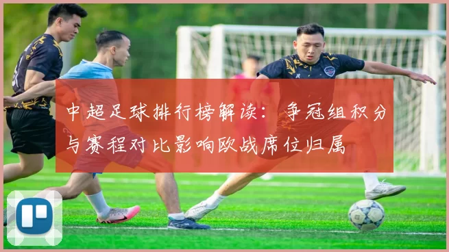 中超足球排行榜解读：争冠组积分与赛程对比影响欧战席位归属
