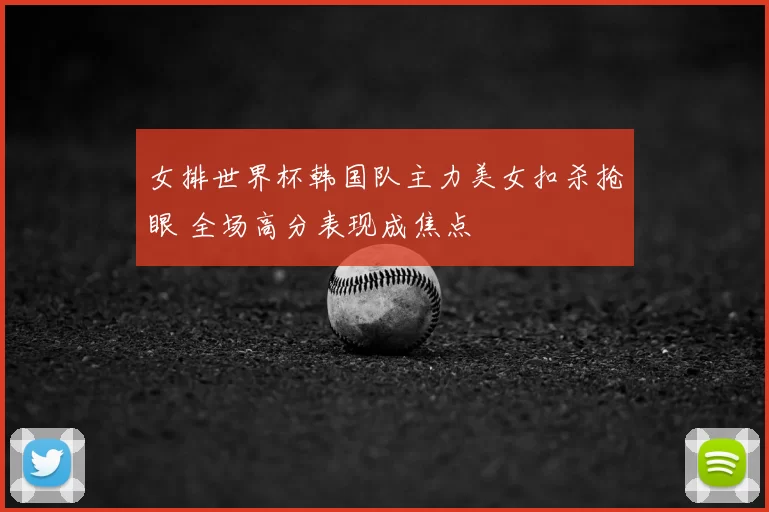 女排世界杯韩国队主力美女扣杀抢眼 全场高分表现成焦点